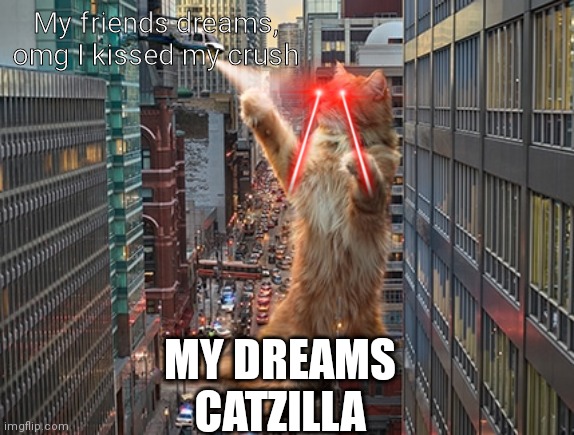 Catzilla | My friends dreams, omg I kissed my crush; MY DREAMS
CATZILLA | image tagged in catzilla | made w/ Imgflip meme maker