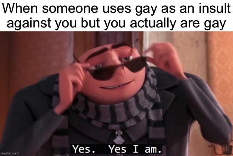 Gru yes, yes i am. | When someone uses gay as an insult against you but you actually are gay | image tagged in gru yes yes i am | made w/ Imgflip meme maker