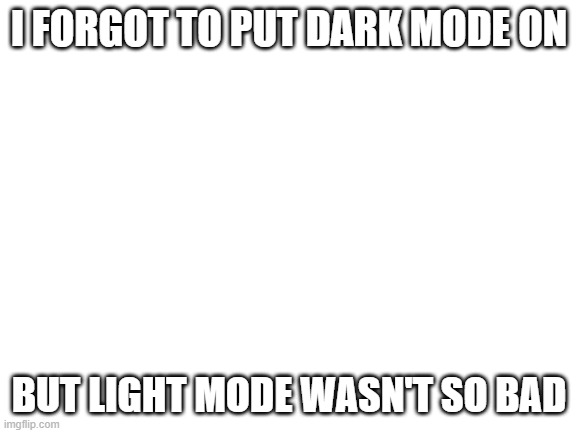 Announcement | I FORGOT TO PUT DARK MODE ON; BUT LIGHT MODE WASN'T SO BAD | image tagged in blank white template,dark mode,light mode | made w/ Imgflip meme maker