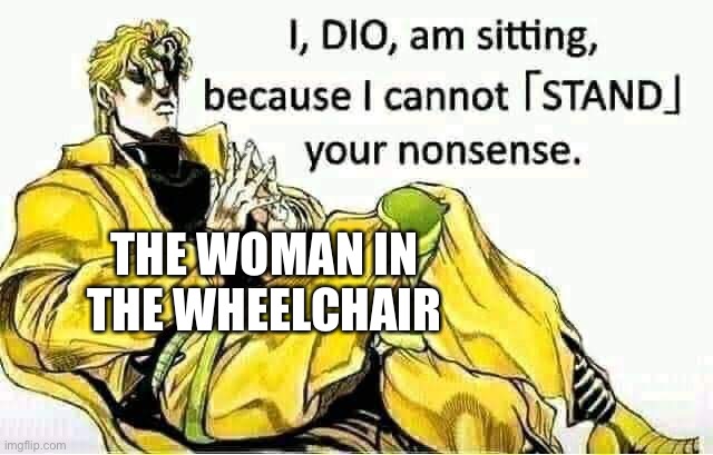 I, DIO, am sitting because I cannot STAND your nonsense | THE WOMAN IN THE WHEELCHAIR | image tagged in i dio am sitting because i cannot stand your nonsense | made w/ Imgflip meme maker