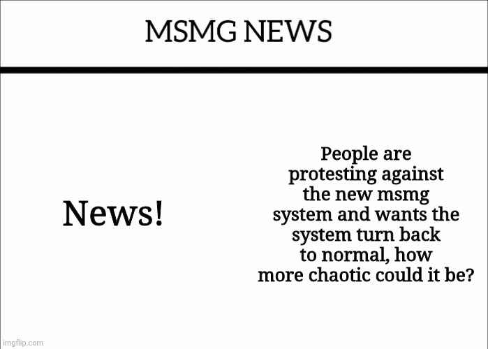 MSMG NEWS | News! People are protesting against the new msmg system and wants the system turn back to normal, how more chaotic could it be? | image tagged in msmg news | made w/ Imgflip meme maker