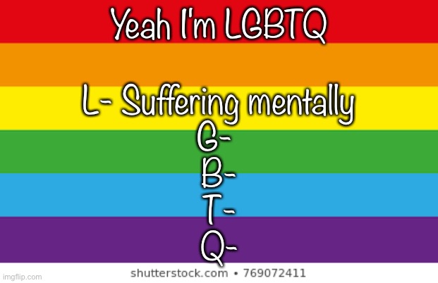 e |  Yeah I'm LGBTQ; L- Suffering mentally
G- 
B-
T-
Q- | image tagged in lgbtqp | made w/ Imgflip meme maker