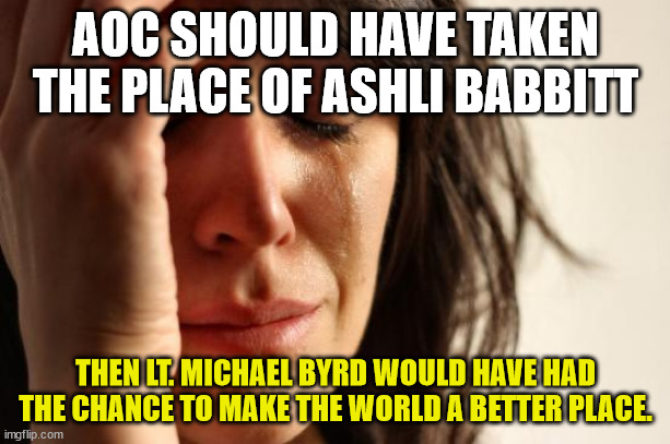First World Problems Meme | AOC SHOULD HAVE TAKEN THE PLACE OF ASHLI BABBITT THEN LT. MICHAEL BYRD WOULD HAVE HAD THE CHANCE TO MAKE THE WORLD A BETTER PLACE. | image tagged in memes,first world problems | made w/ Imgflip meme maker