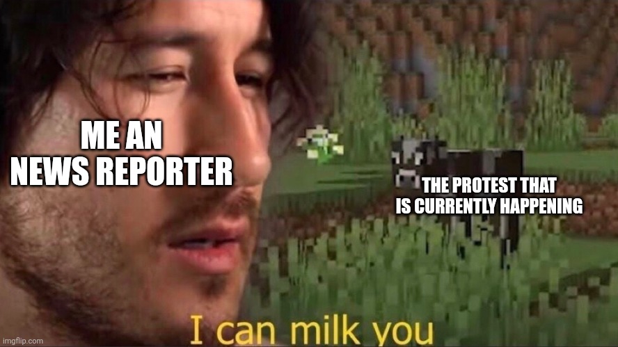 I can milk you (template) | ME AN NEWS REPORTER; THE PROTEST THAT IS CURRENTLY HAPPENING | image tagged in i can milk you template | made w/ Imgflip meme maker