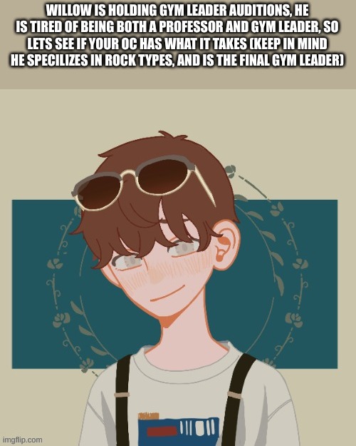 WILLOW IS HOLDING GYM LEADER AUDITIONS, HE IS TIRED OF BEING BOTH A PROFESSOR AND GYM LEADER, SO LETS SEE IF YOUR OC HAS WHAT IT TAKES (KEEP IN MIND HE SPECILIZES IN ROCK TYPES, AND IS THE FINAL GYM LEADER) | made w/ Imgflip meme maker