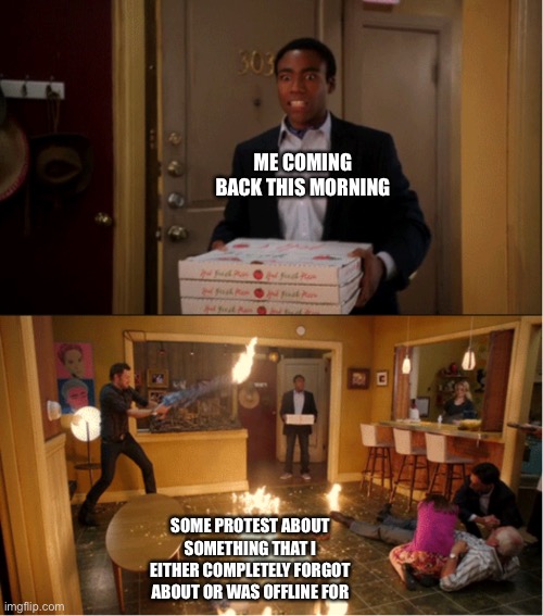 Y’all good? | ME COMING BACK THIS MORNING; SOME PROTEST ABOUT SOMETHING THAT I EITHER COMPLETELY FORGOT ABOUT OR WAS OFFLINE FOR | image tagged in community fire pizza meme | made w/ Imgflip meme maker