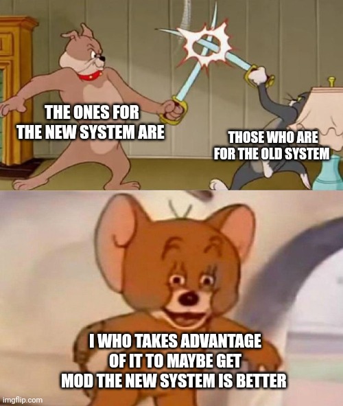 Tom and Jerry swordfight | THE ONES FOR THE NEW SYSTEM ARE; THOSE WHO ARE FOR THE OLD SYSTEM; I WHO TAKES ADVANTAGE OF IT TO MAYBE GET MOD THE NEW SYSTEM IS BETTER | image tagged in tom and jerry swordfight | made w/ Imgflip meme maker