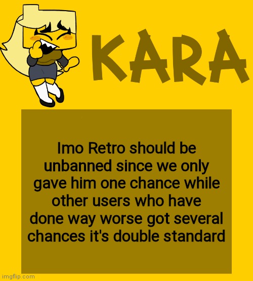Kara's Meri temp | Imo Retro should be unbanned since we only gave him one chance while other users who have done way worse got several chances it's double standard | image tagged in kara's meri temp | made w/ Imgflip meme maker