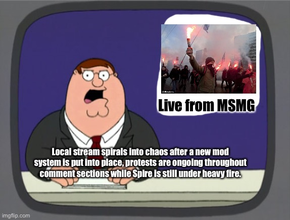 MSMG News. | Live from MSMG; Local stream spirals into chaos after a new mod system is put into place, protests are ongoing throughout comment sections while Spire is still under heavy fire. | image tagged in memes,peter griffin news | made w/ Imgflip meme maker