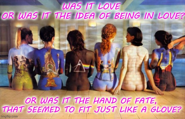 ONE SLIP | WAS IT LOVE 
OR WAS IT THE IDEA OF BEING IN LOVE? OR WAS IT THE HAND OF FATE, THAT SEEMED TO FIT JUST LIKE A GLOVE? | image tagged in pink floyd,one slip,momentary lapse of reason,love,music,lyrics | made w/ Imgflip meme maker