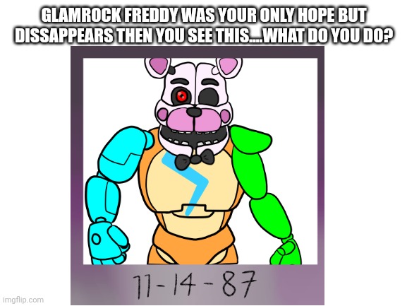 FNAF | GLAMROCK FREDDY WAS YOUR ONLY HOPE BUT DISSAPPEARS THEN YOU SEE THIS....WHAT DO YOU DO? | made w/ Imgflip meme maker