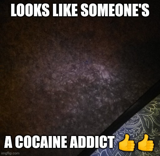 :) | LOOKS LIKE SOMEONE'S; A COCAINE ADDICT 👍👍 | made w/ Imgflip meme maker