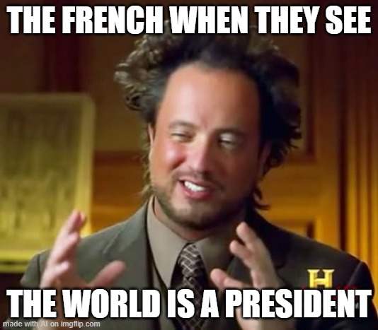 Ancient Aliens | THE FRENCH WHEN THEY SEE; THE WORLD IS A PRESIDENT | image tagged in memes,ancient aliens | made w/ Imgflip meme maker