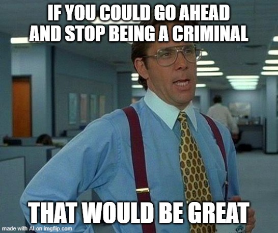 That Would Be Great | IF YOU COULD GO AHEAD AND STOP BEING A CRIMINAL; THAT WOULD BE GREAT | image tagged in memes,that would be great | made w/ Imgflip meme maker