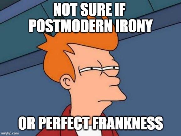 Futurama Fry | NOT SURE IF 
POSTMODERN IRONY; OR PERFECT FRANKNESS | image tagged in memes,futurama fry | made w/ Imgflip meme maker