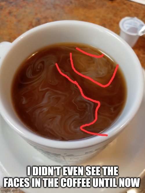 I DIDN'T EVEN SEE THE FACES IN THE COFFEE UNTIL NOW | made w/ Imgflip meme maker