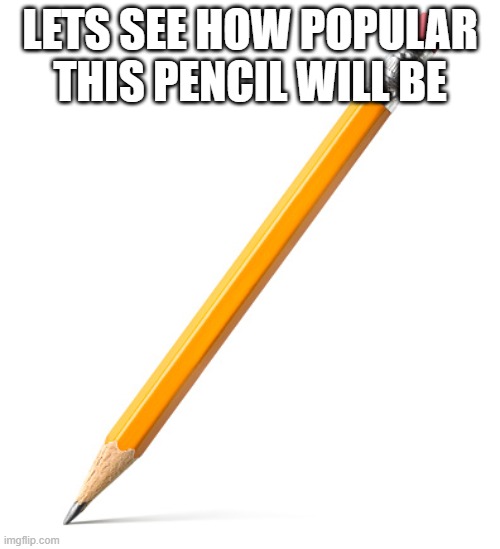 LETS SEE HOW POPULAR THIS PENCIL WILL BE | image tagged in pencil,white background,popular | made w/ Imgflip meme maker