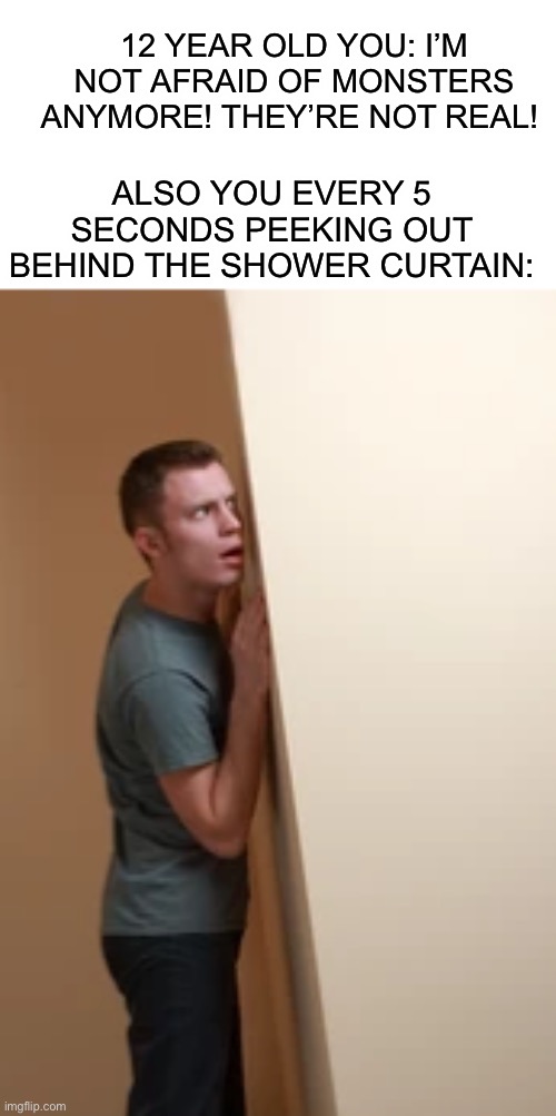 Yeah, might as well admit it, most of us used to do this when we were younger | 12 YEAR OLD YOU: I’M NOT AFRAID OF MONSTERS ANYMORE! THEY’RE NOT REAL! ALSO YOU EVERY 5 SECONDS PEEKING OUT BEHIND THE SHOWER CURTAIN: | image tagged in memes,funny,relatable memes,relatable,monsters,lmao | made w/ Imgflip meme maker