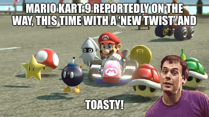 New twists and Toasty while Nintendo developing Mario Kart 9 | MARIO KART 9 REPORTEDLY ON THE WAY, THIS TIME WITH A ‘NEW TWIST’ AND; TOASTY! | image tagged in mario kart,memes,nintendo,toasty,mario kart 9 | made w/ Imgflip meme maker