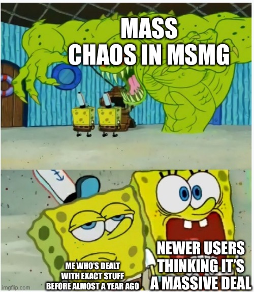 SpongeBob SquarePants scared but also not scared | MASS CHAOS IN MSMG; NEWER USERS THINKING IT’S A MASSIVE DEAL; ME WHO’S DEALT WITH EXACT STUFF BEFORE ALMOST A YEAR AGO | image tagged in spongebob squarepants scared but also not scared | made w/ Imgflip meme maker