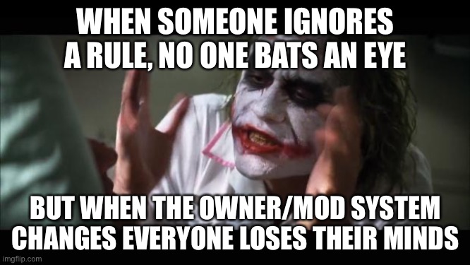 And everybody loses their minds | WHEN SOMEONE IGNORES A RULE, NO ONE BATS AN EYE; BUT WHEN THE OWNER/MOD SYSTEM CHANGES EVERYONE LOSES THEIR MINDS | image tagged in memes,and everybody loses their minds | made w/ Imgflip meme maker