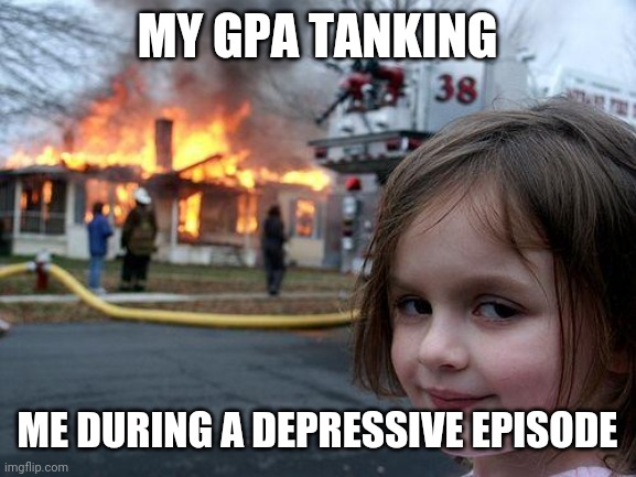 End of semester depression | MY GPA TANKING; ME DURING A DEPRESSIVE EPISODE | image tagged in memes,disaster girl,depression,school | made w/ Imgflip meme maker