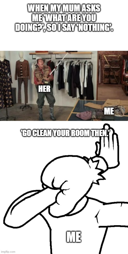damn it | WHEN MY MUM ASKS ME 'WHAT ARE YOU DOING?', SO I SAY 'NOTHING'. HER; ME; 'GO CLEAN YOUR ROOM THEN.'; ME | image tagged in ooo you almost had it | made w/ Imgflip meme maker