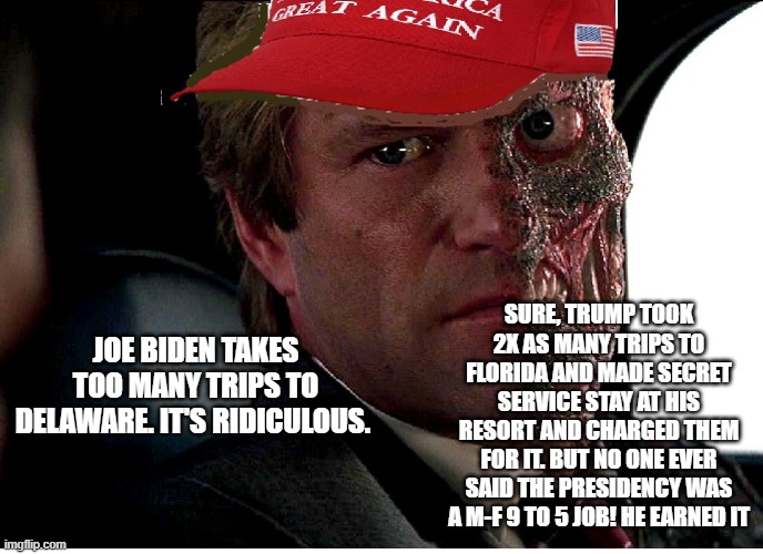 Two Face Maga | SURE, TRUMP TOOK 2X AS MANY TRIPS TO FLORIDA AND MADE SECRET SERVICE STAY AT HIS RESORT AND CHARGED THEM FOR IT. BUT NO ONE EVER SAID THE PRESIDENCY WAS A M-F 9 TO 5 JOB! HE EARNED IT; JOE BIDEN TAKES TOO MANY TRIPS TO DELAWARE. IT'S RIDICULOUS. | image tagged in two face maga | made w/ Imgflip meme maker