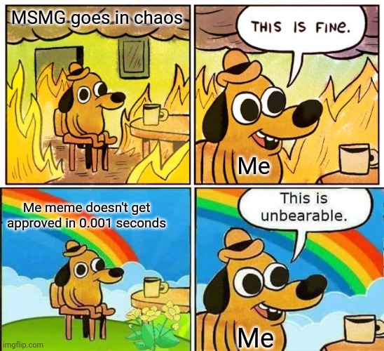 Idk whats goin on lol | MSMG goes in chaos; Me; Me meme doesn't get approved in 0.001 seconds; Me | image tagged in memes,this is fine,this is unbearable | made w/ Imgflip meme maker