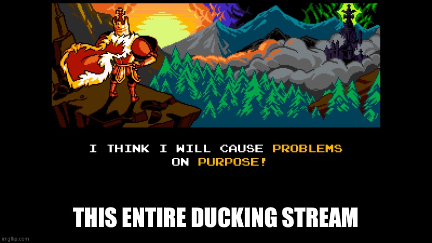 I think i will cause problems on purpose! | THIS ENTIRE DUCKING STREAM | image tagged in i think i will cause problems on purpose | made w/ Imgflip meme maker