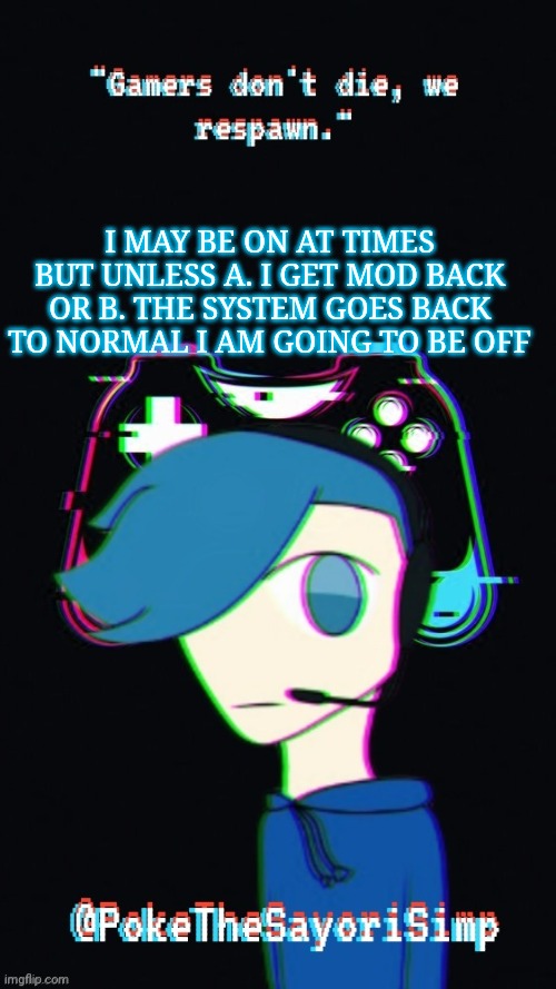 Pokes third gaming temp | I MAY BE ON AT TIMES BUT UNLESS A. I GET MOD BACK OR B. THE SYSTEM GOES BACK TO NORMAL I AM GOING TO BE OFF | image tagged in pokes third gaming temp | made w/ Imgflip meme maker