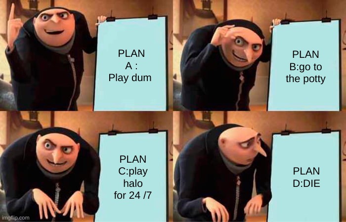 GRU's stupid plans | PLAN A : Play dum; PLAN B:go to the potty; PLAN C:play halo for 24 /7; PLAN D:DIE | image tagged in memes,gru's plan | made w/ Imgflip meme maker