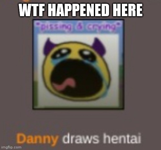 WHAT THE FU | WTF HAPPENED HERE | image tagged in danny draws hentai | made w/ Imgflip meme maker