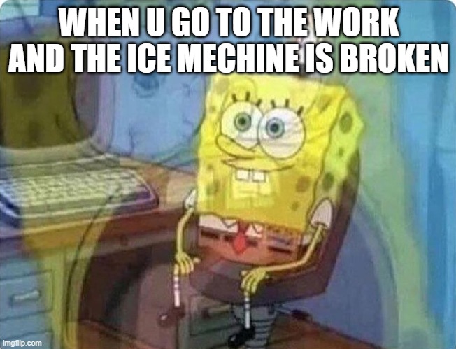 spongebob screaming inside | WHEN U GO TO THE WORK AND THE ICE MECHINE IS BROKEN | image tagged in spongebob screaming inside | made w/ Imgflip meme maker