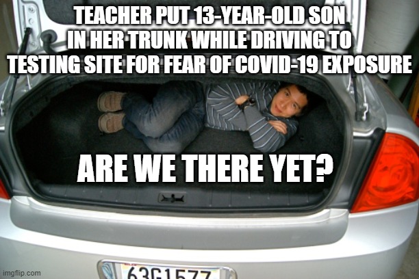 Nothing to See Here - She's a Teacher | TEACHER PUT 13-YEAR-OLD SON IN HER TRUNK WHILE DRIVING TO TESTING SITE FOR FEAR OF COVID-19 EXPOSURE; ARE WE THERE YET? | image tagged in covid-19,teachers,hysteria | made w/ Imgflip meme maker