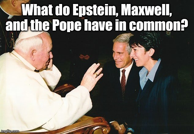 Epstein Maxwell and the Pope | What do Epstein, Maxwell, and the Pope have in common? | image tagged in epstein maxwell and the pope | made w/ Imgflip meme maker