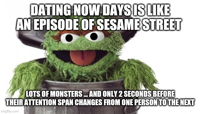 Oscar trashcan Sesame street | DATING NOW DAYS IS LIKE AN EPISODE OF SESAME STREET; LOTS OF MONSTERS ... AND ONLY 2 SECONDS BEFORE THEIR ATTENTION SPAN CHANGES FROM ONE PERSON TO THE NEXT | image tagged in oscar trashcan sesame street | made w/ Imgflip meme maker