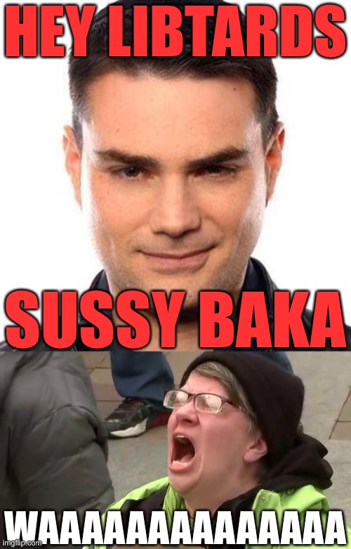 I wouldn’t be surprised if libtards actually reacted like this | HEY LIBTARDS; SUSSY BAKA; WAAAAAAAAAAAAAA | image tagged in smug ben shapiro,screaming libtard,oh wow are you actually reading these tags,stop reading the tags | made w/ Imgflip meme maker