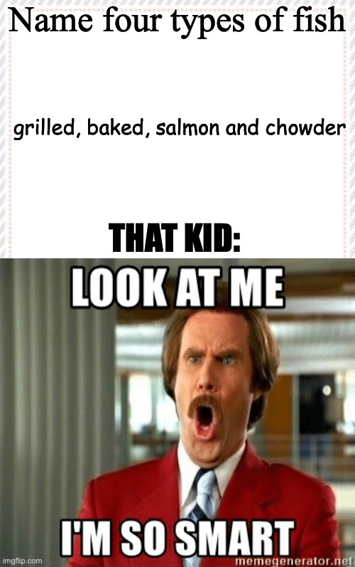 That one kid who thinks there is a second answer to questions | Name four types of fish; grilled, baked, salmon and chowder; THAT KID: | image tagged in stupidity,funny | made w/ Imgflip meme maker