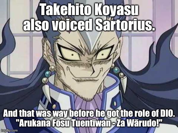 Takehito Koyasu also voiced Sartorius. And that was way before he got the role of DIO.
"Arukana Fōsu Tuentīwan - Za Wārudo!" | made w/ Imgflip meme maker