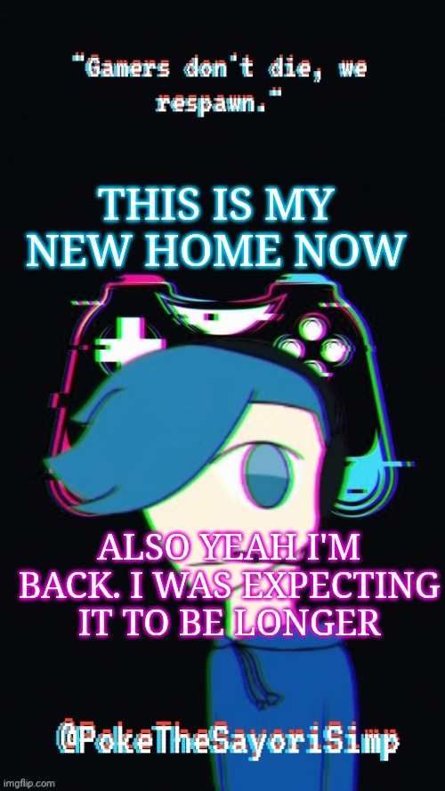 Pokes third gaming temp | THIS IS MY NEW HOME NOW; ALSO YEAH I'M BACK. I WAS EXPECTING IT TO BE LONGER | image tagged in pokes third gaming temp | made w/ Imgflip meme maker