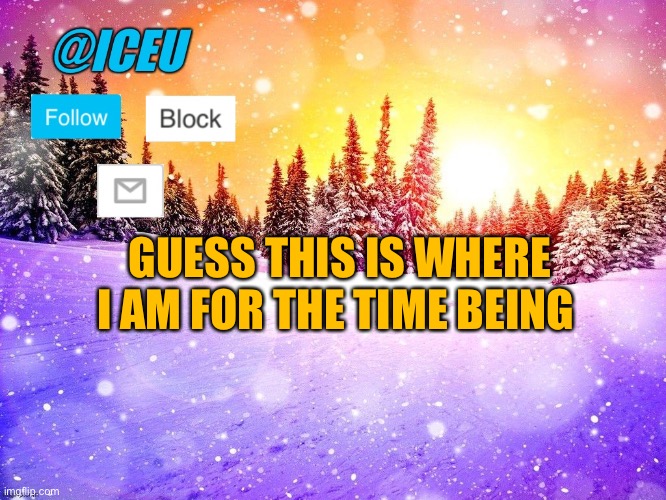 Check this out please: https://imgflip.com/i/60hzdx | GUESS THIS IS WHERE I AM FOR THE TIME BEING | image tagged in iceu template | made w/ Imgflip meme maker