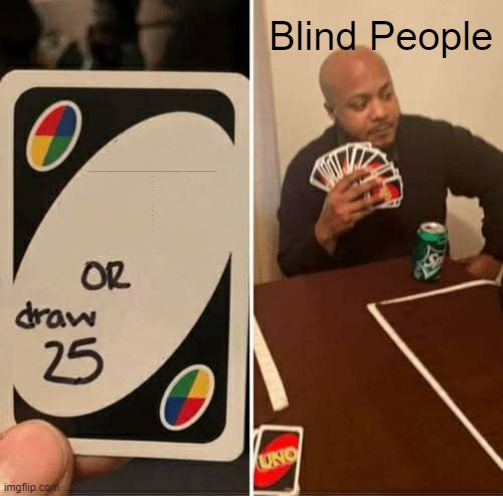 UNO Draw 25 Cards Meme | Blind People; ghnk,nmb hnjknhbhjm,km,nmhkjlnmhjkloknhjmbhjmkljnmbhjkjknhbnhnjkjlnhbjnklnhbmnjklnhbjkjulkjnbghyujikoijnbhjjuikokjnjhjuikljnbhjkkjhmnhdtmrnjmtgnhjmnhmvvnhjmvtnhjgdtnhjgtfhjbgtgfhjykljhgfvcdgtryuiokljnhbvgfhjkljnhbgfvhjkhnbgvcfghjknbvghjk,mnjbvghjkmhng

dyrh
h
db

gt

t
r

b
fyu

tygn

b

yu | image tagged in memes,uno draw 25 cards | made w/ Imgflip meme maker