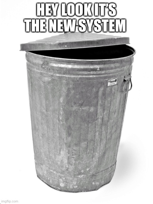 Once this new system is gone I will stop making Memes about it | HEY LOOK IT’S THE NEW SYSTEM | image tagged in trash can | made w/ Imgflip meme maker
