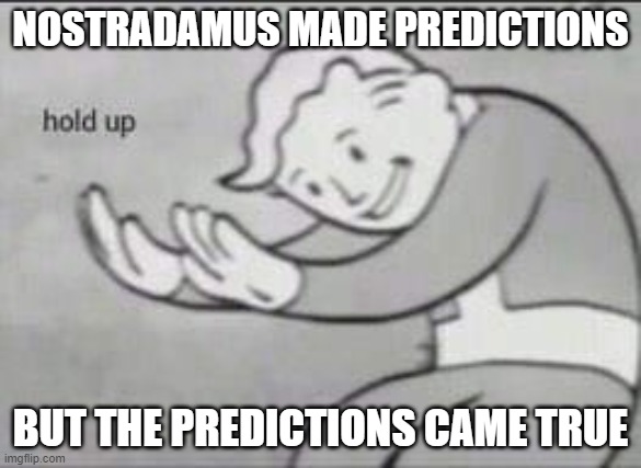 Nostradamus predictions ? | NOSTRADAMUS MADE PREDICTIONS; BUT THE PREDICTIONS CAME TRUE | image tagged in fallout hold up | made w/ Imgflip meme maker