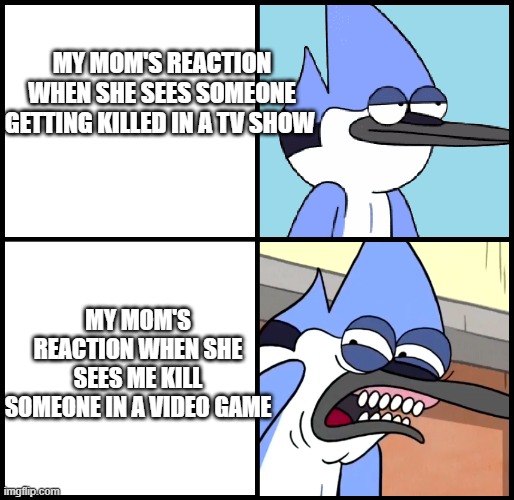 Mordecai disgusted | MY MOM'S REACTION WHEN SHE SEES SOMEONE GETTING KILLED IN A TV SHOW; MY MOM'S REACTION WHEN SHE SEES ME KILL SOMEONE IN A VIDEO GAME | image tagged in mordecai disgusted | made w/ Imgflip meme maker