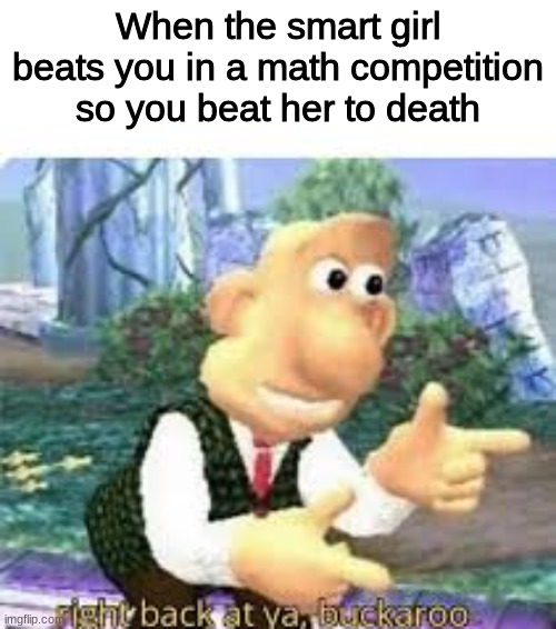 don't do this unless you truly despise someone | When the smart girl beats you in a math competition so you beat her to death | image tagged in right back at ya buckaroo,dank memes | made w/ Imgflip meme maker