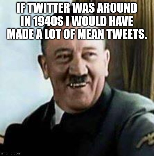 laughing hitler | IF TWITTER WAS AROUND IN 1940S I WOULD HAVE MADE A LOT OF MEAN TWEETS. | image tagged in laughing hitler | made w/ Imgflip meme maker