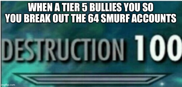 Destruction 100 | WHEN A TIER 5 BULLIES YOU SO YOU BREAK OUT THE 64 SMURF ACCOUNTS | image tagged in destruction 100 | made w/ Imgflip meme maker