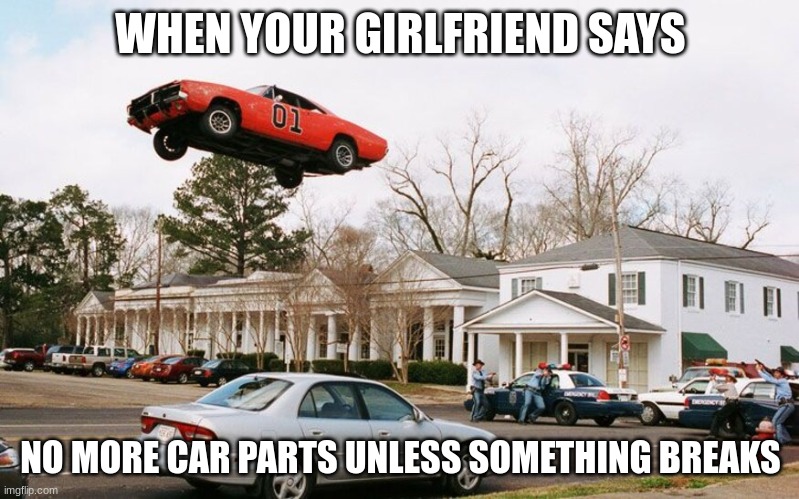 WHEN YOUR GIRLFRIEND SAYS NO MORE CAR PARTS UNLESS SOMETHING BREAKS | made w/ Imgflip meme maker
